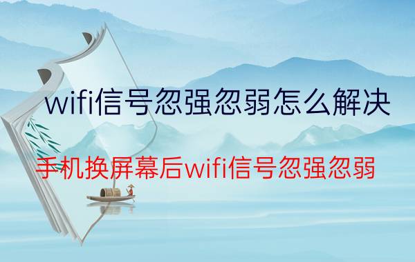 wifi信号忽强忽弱怎么解决 手机换屏幕后wifi信号忽强忽弱？